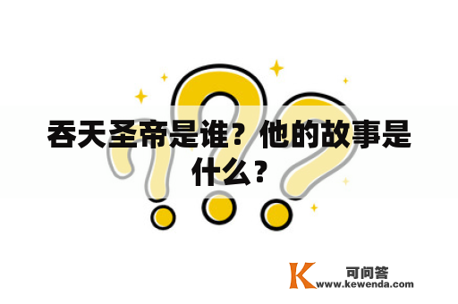 吞天圣帝是谁？他的故事是什么？