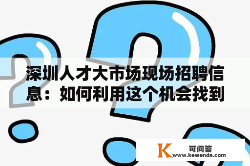 深圳人才大市场现场招聘信息：如何利用这个机会找到理想的工作？