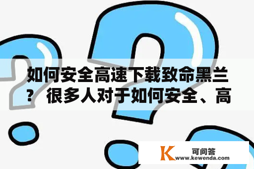 如何安全高速下载致命黑兰？ 很多人对于如何安全、高速地下载致命黑兰这一问题一直非常关注。在此，本文将为大家介绍一些下载致命黑兰的技巧和注意事项，以帮助大家顺利地完成下载任务。