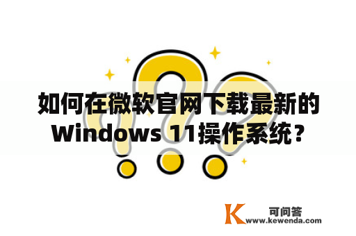 如何在微软官网下载最新的Windows 11操作系统？