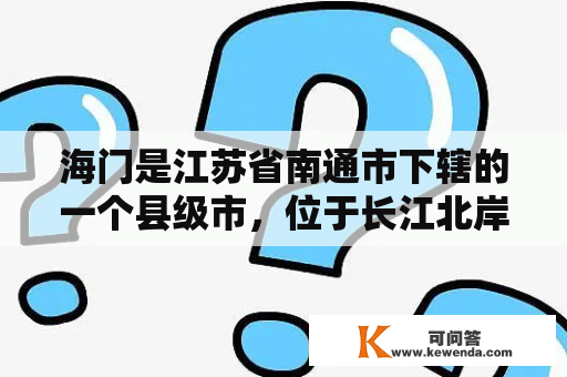 海门是江苏省南通市下辖的一个县级市，位于长江北岸，东临东海，素以得天独厚的地理位置和丰富的旅游资源而著称。下面就让我们一起来了解海门吧！