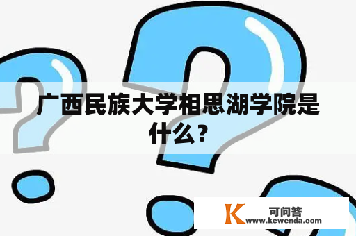 广西民族大学相思湖学院是什么？