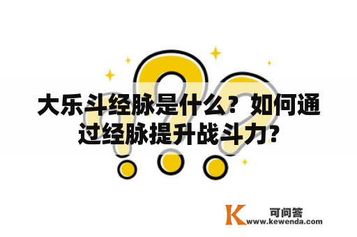 大乐斗经脉是什么？如何通过经脉提升战斗力？