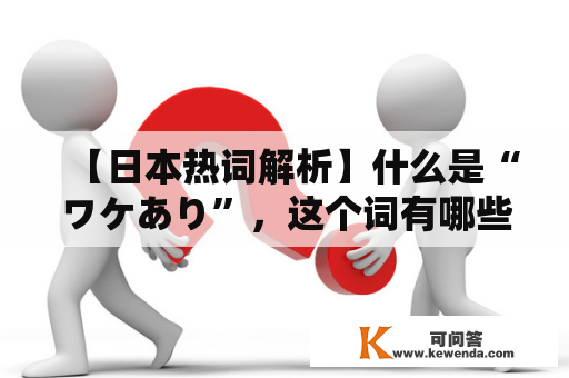 【日本热词解析】什么是“ワケあり”，这个词有哪些使用场景和含义？