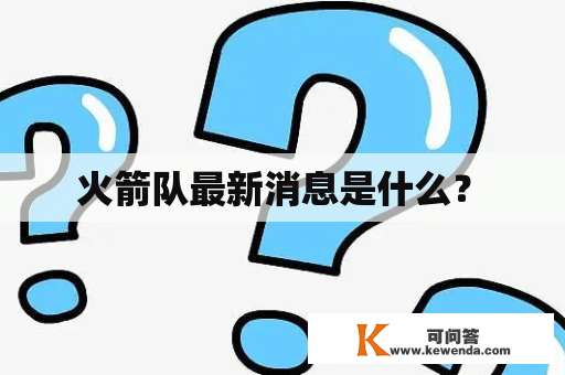  火箭队最新消息是什么？ 