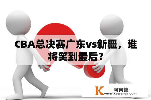 CBA总决赛广东vs新疆，谁将笑到最后？