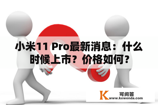 小米11 Pro最新消息：什么时候上市？价格如何？