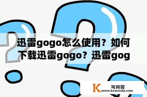 迅雷gogo怎么使用？如何下载迅雷gogo？迅雷gogo有哪些优缺点？如何解决迅雷gogo无法下载的问题？迅雷gogo和其他下载工具的区别？