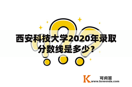 西安科技大学2020年录取分数线是多少？