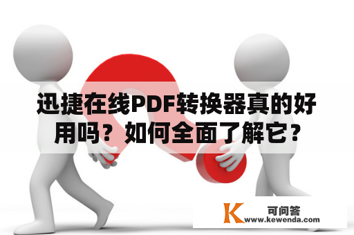 迅捷在线PDF转换器真的好用吗？如何全面了解它？