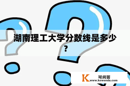 湖南理工大学分数线是多少？