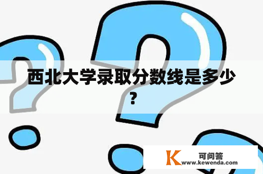 西北大学录取分数线是多少？