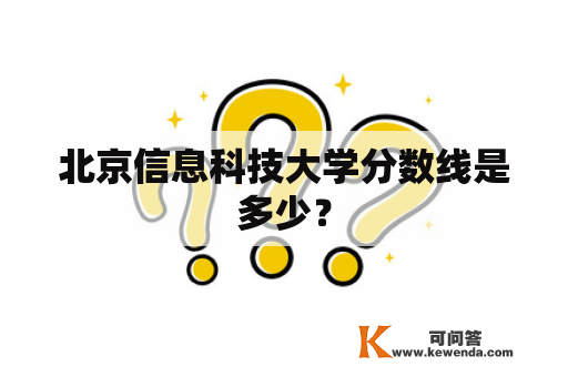 北京信息科技大学分数线是多少？