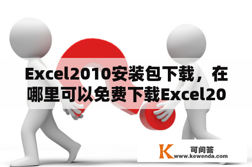 Excel2010安装包下载，在哪里可以免费下载Excel2010安装包？