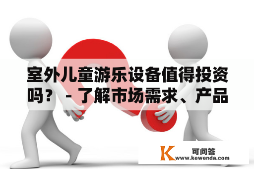 室外儿童游乐设备值得投资吗？ - 了解市场需求、产品选型与市场营销！