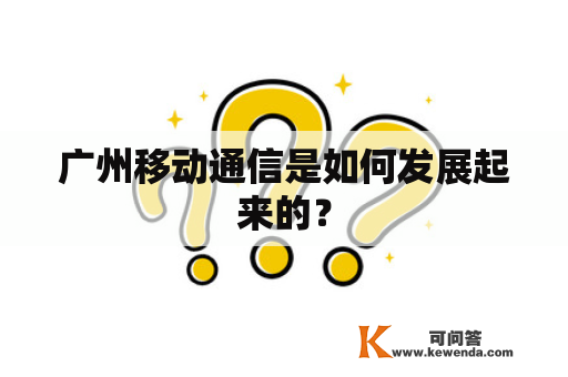 广州移动通信是如何发展起来的？