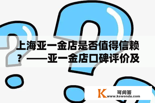 上海亚一金店是否值得信赖？——亚一金店口碑评价及购买攻略