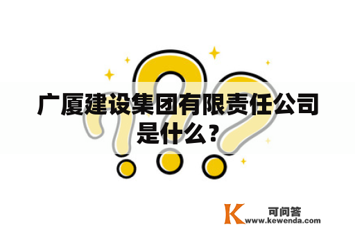 广厦建设集团有限责任公司是什么？