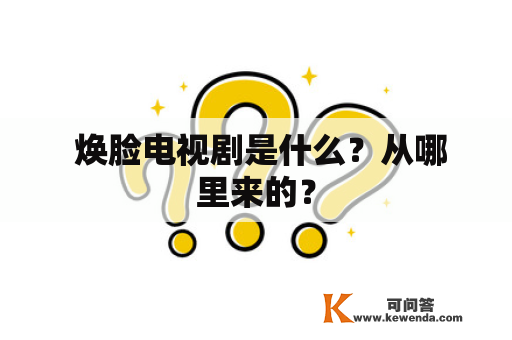  焕脸电视剧是什么？从哪里来的？