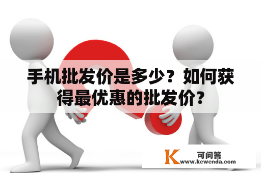 手机批发价是多少？如何获得最优惠的批发价？