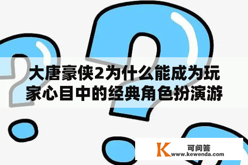 大唐豪侠2为什么能成为玩家心目中的经典角色扮演游戏？