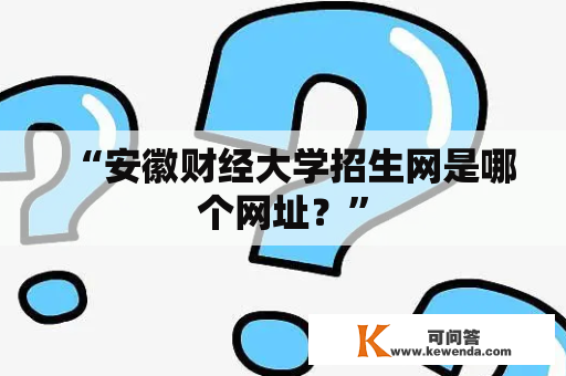 “安徽财经大学招生网是哪个网址？”