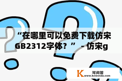 “在哪里可以免费下载仿宋GB2312字体？” - 仿宋gb2312字体下载