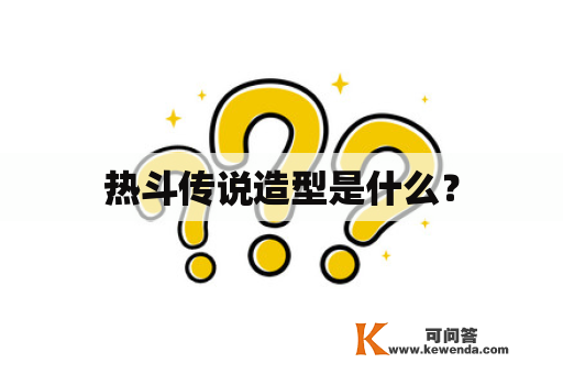 热斗传说造型是什么？