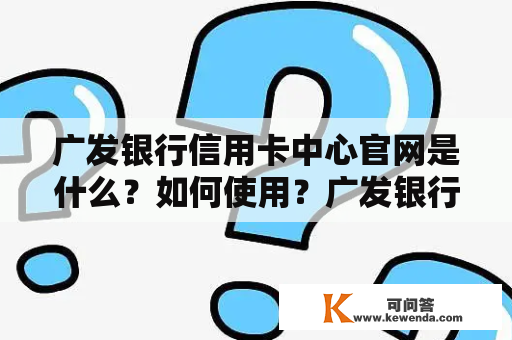 广发银行信用卡中心官网是什么？如何使用？广发银行信用卡中心官网