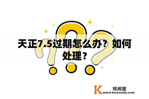 天正7.5过期怎么办？如何处理？