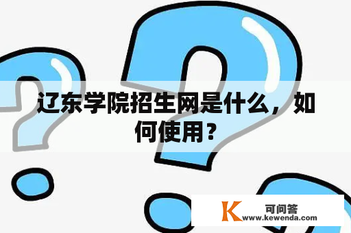 辽东学院招生网是什么，如何使用？