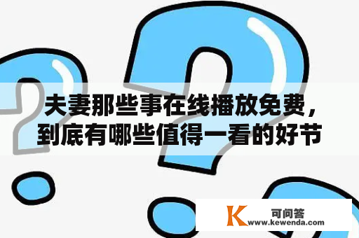 夫妻那些事在线播放免费，到底有哪些值得一看的好节目呢？如何挑选出贴心、细致的节目，为我们的夫妻生活增色不少呢？今天，我们就来详细探讨一下这个话题。