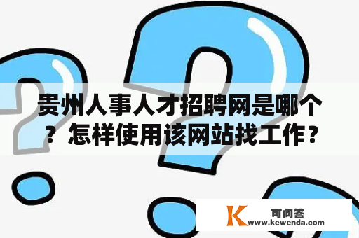 贵州人事人才招聘网是哪个？怎样使用该网站找工作？