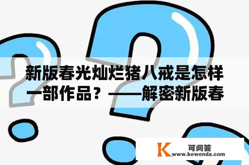 新版春光灿烂猪八戒是怎样一部作品？——解密新版春光灿烂猪八戒