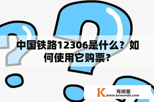 中国铁路12306是什么？如何使用它购票？
