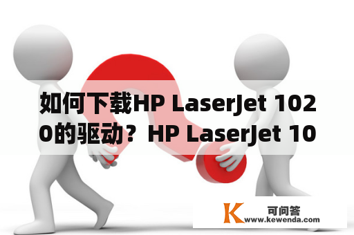 如何下载HP LaserJet 1020的驱动？HP LaserJet 1020驱动下载安装步骤问题解决推荐