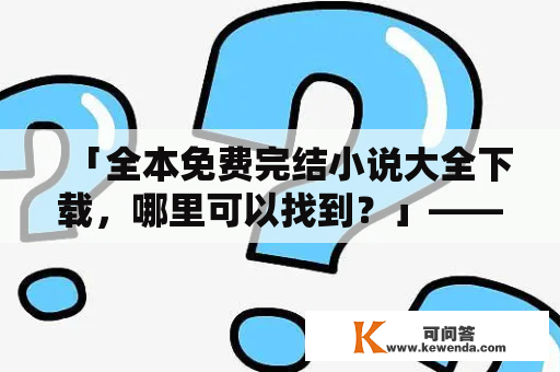 「全本免费完结小说大全下载，哪里可以找到？」——详细解答