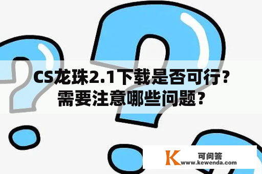 CS龙珠2.1下载是否可行？需要注意哪些问题？