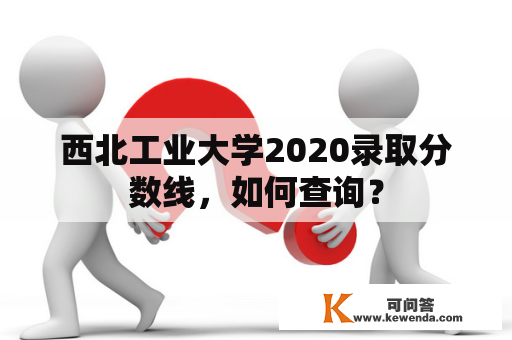 西北工业大学2020录取分数线，如何查询？