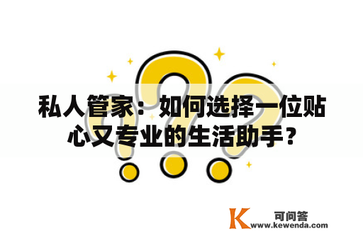 私人管家：如何选择一位贴心又专业的生活助手？