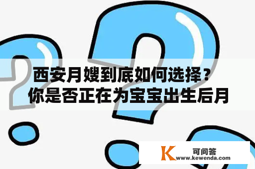 西安月嫂到底如何选择？ 你是否正在为宝宝出生后月子期间照顾而犯愁？你是否在寻找一位专业的月嫂来帮助你度过这段时光？那么，如何选择一位合适的西安月嫂呢？