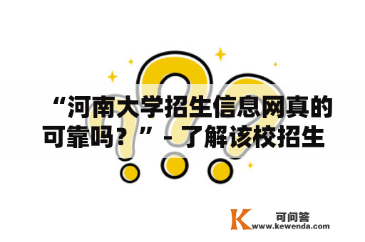 “河南大学招生信息网真的可靠吗？”- 了解该校招生网站的安全性与实用性