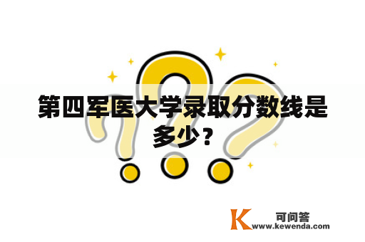 第四军医大学录取分数线是多少？