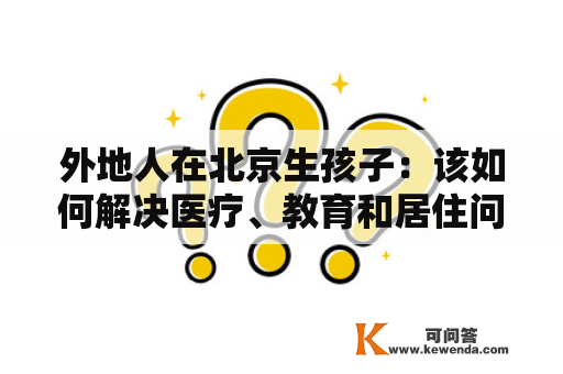 外地人在北京生孩子：该如何解决医疗、教育和居住问题？