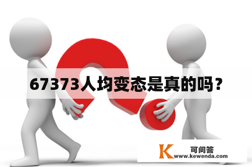 67373人均变态是真的吗？