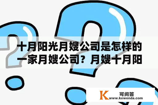 十月阳光月嫂公司是怎样的一家月嫂公司？月嫂十月阳光月嫂公司是一家专业的月嫂公司，成立于2010年。公司提供有资质、有经验、有责任心的月嫂服务，致力于为新生儿和新生儿家庭提供全方位的专业护理服务。