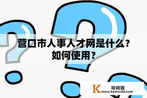 营口市人事人才网是什么？如何使用？