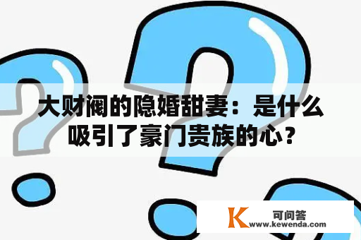 大财阀的隐婚甜妻：是什么吸引了豪门贵族的心？