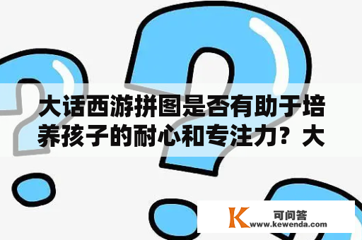 大话西游拼图是否有助于培养孩子的耐心和专注力？大话西游拼图和培养孩子的耐心 大话西游拼图不仅仅是一款益智游戏，还可以帮助家长们培养孩子的耐心和专注力。在完成拼图的过程中，孩子们需要通过不断地试验和组合，才能完成整幅图案。这个过程需要孩子们耐心等待和尝试，同时还需要注意力的高度集中才能完成任务。