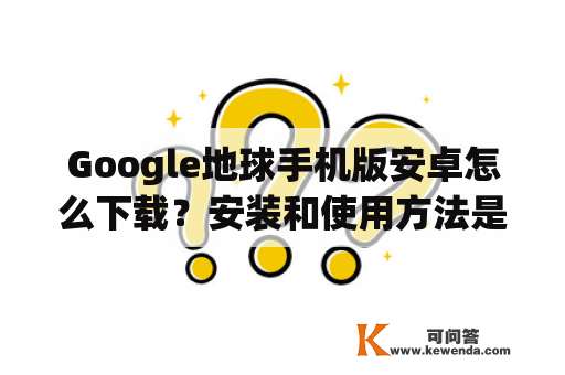 Google地球手机版安卓怎么下载？安装和使用方法是什么？